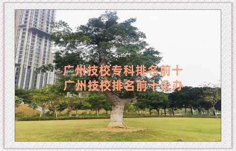 广州技校专科排名前十 广州技校排名前十公办